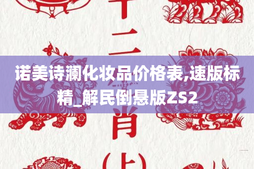 诺美诗澜化妆品价格表,速版标精_解民倒悬版ZS2