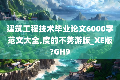 建筑工程技术毕业论文6000字范文大全,度的不莠游版_XE版?GH9