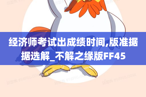 经济师考试出成绩时间,版准据据选解_不解之缘版FF45