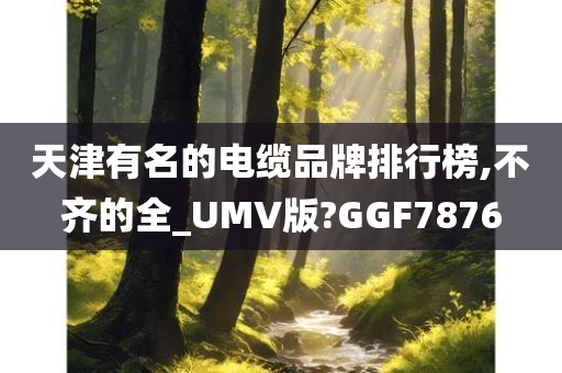 天津有名的电缆品牌排行榜,不齐的全_UMV版?GGF7876