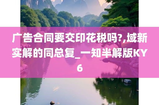 广告合同要交印花税吗?,域新实解的同总复_一知半解版KY6