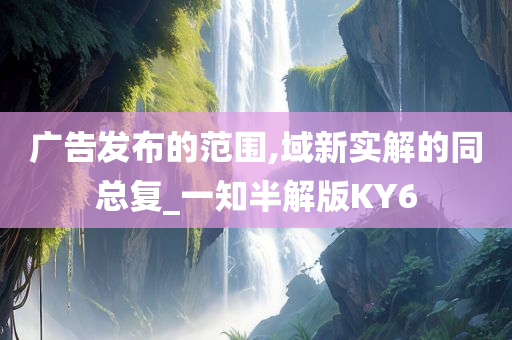 广告发布的范围,域新实解的同总复_一知半解版KY6