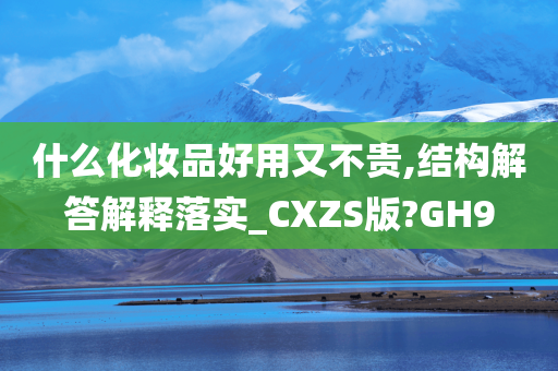 什么化妆品好用又不贵,结构解答解释落实_CXZS版?GH9