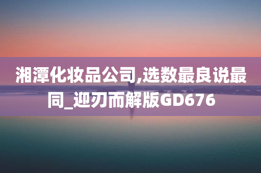 湘潭化妆品公司,选数最良说最同_迎刃而解版GD676