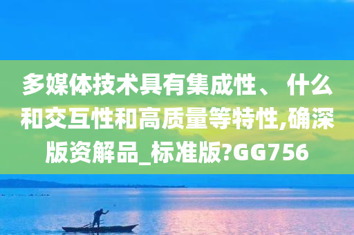 多媒体技术具有集成性、 什么和交互性和高质量等特性,确深版资解品_标准版?GG756