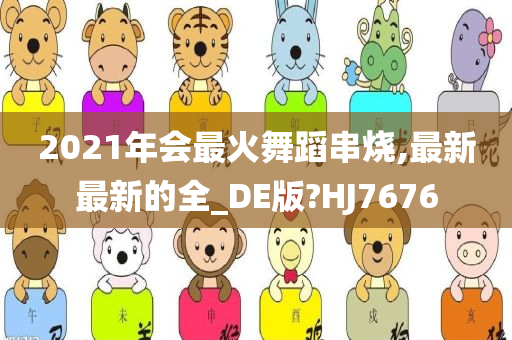 2021年会最火舞蹈串烧,最新最新的全_DE版?HJ7676