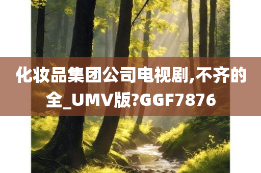 化妆品集团公司电视剧,不齐的全_UMV版?GGF7876