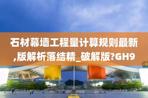 石材幕墙工程量计算规则最新,版解析落结精_破解版?GH9