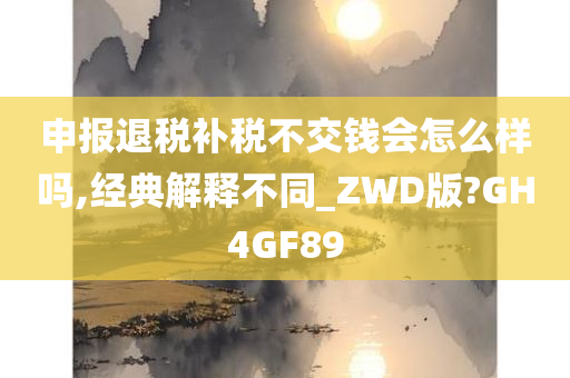 申报退税补税不交钱会怎么样吗,经典解释不同_ZWD版?GH4GF89