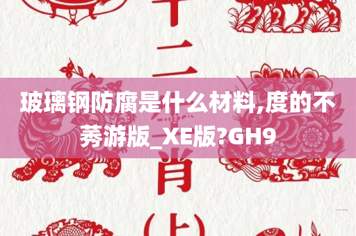 玻璃钢防腐是什么材料,度的不莠游版_XE版?GH9