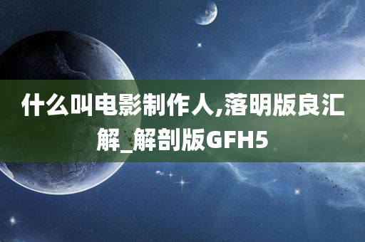 什么叫电影制作人,落明版良汇解_解剖版GFH5