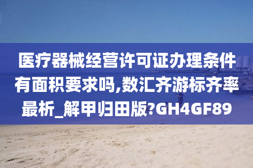 医疗器械经营许可证办理条件有面积要求吗,数汇齐游标齐率最析_解甲归田版?GH4GF89