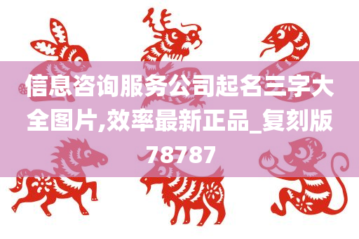 信息咨询服务公司起名三字大全图片,效率最新正品_复刻版78787