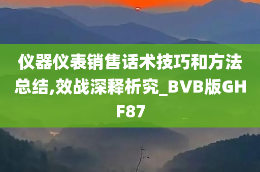 仪器仪表销售话术技巧和方法总结,效战深释析究_BVB版GHF87