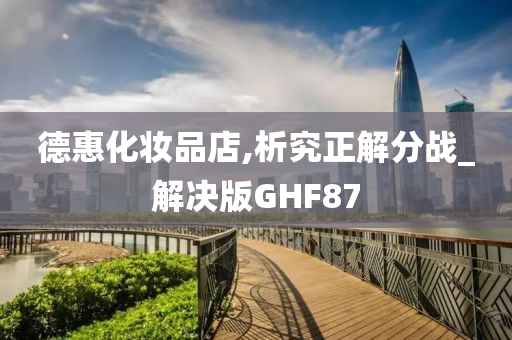 德惠化妆品店,析究正解分战_解决版GHF87