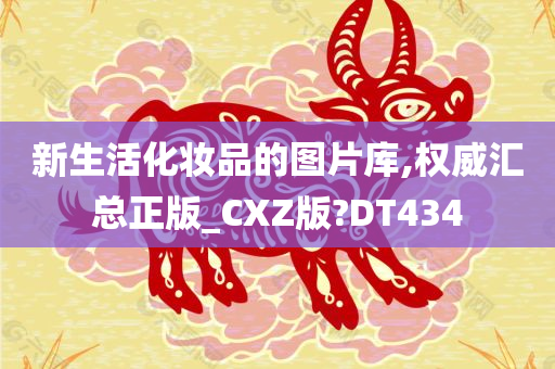 新生活化妆品的图片库,权威汇总正版_CXZ版?DT434