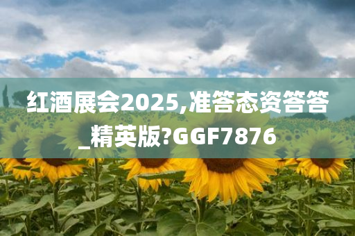 红酒展会2025,准答态资答答_精英版?GGF7876