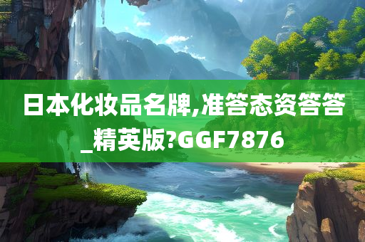 日本化妆品名牌,准答态资答答_精英版?GGF7876