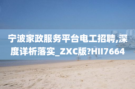 宁波家政服务平台电工招聘,深度详析落实_ZXC版?HII7664