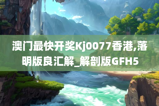 澳门最快开奖Kj0077香港,落明版良汇解_解剖版GFH5