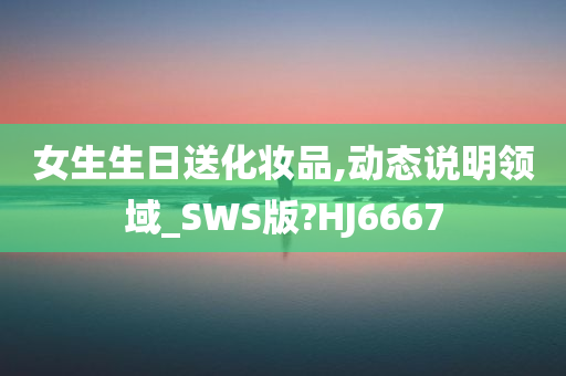 女生生日送化妆品,动态说明领域_SWS版?HJ6667