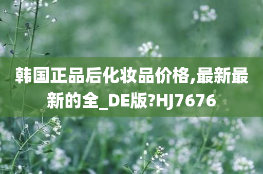 韩国正品后化妆品价格,最新最新的全_DE版?HJ7676