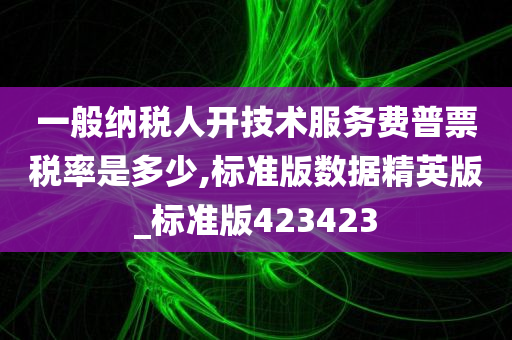 一般纳税人开技术服务费普票税率是多少,标准版数据精英版_标准版423423