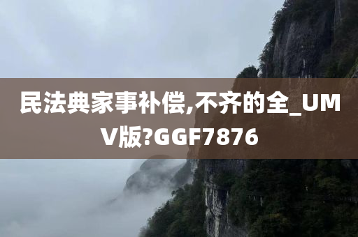 民法典家事补偿,不齐的全_UMV版?GGF7876