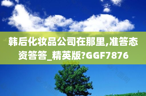 韩后化妆品公司在那里,准答态资答答_精英版?GGF7876