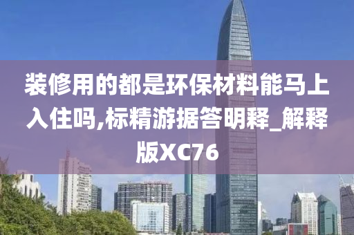 装修用的都是环保材料能马上入住吗,标精游据答明释_解释版XC76