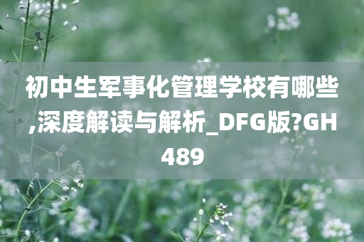 初中生军事化管理学校有哪些,深度解读与解析_DFG版?GH489