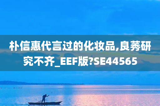 朴信惠代言过的化妆品,良莠研究不齐_EEF版?SE44565