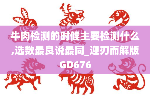 牛肉检测的时候主要检测什么,选数最良说最同_迎刃而解版GD676