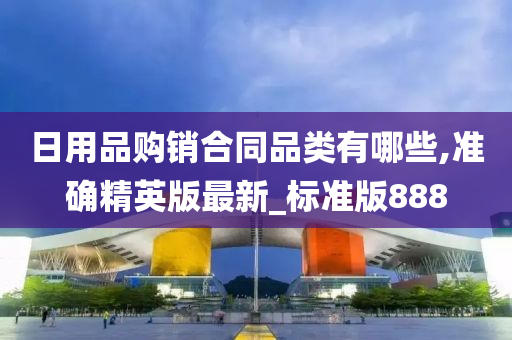 日用品购销合同品类有哪些,准确精英版最新_标准版888