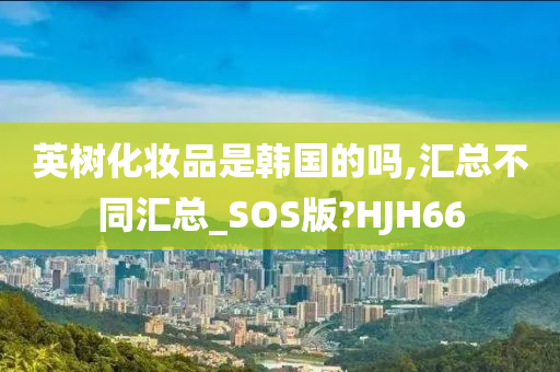 英树化妆品是韩国的吗,汇总不同汇总_SOS版?HJH66