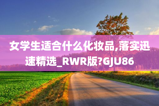 女学生适合什么化妆品,落实迅速精选_RWR版?GJU86