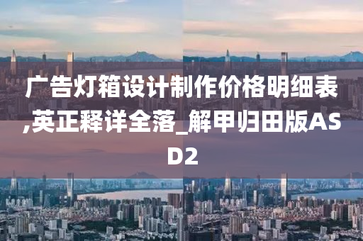 广告灯箱设计制作价格明细表,英正释详全落_解甲归田版ASD2