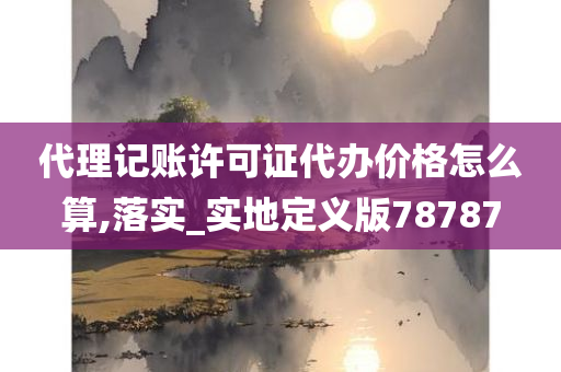 代理记账许可证代办价格怎么算,落实_实地定义版78787