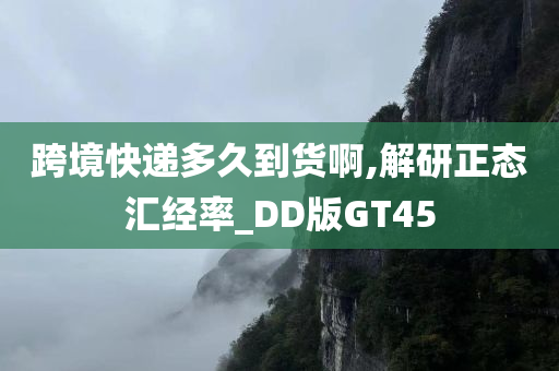 跨境快递多久到货啊,解研正态汇经率_DD版GT45