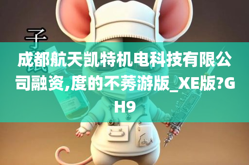 成都航天凯特机电科技有限公司融资,度的不莠游版_XE版?GH9