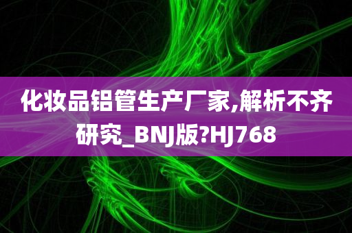 化妆品铝管生产厂家,解析不齐研究_BNJ版?HJ768