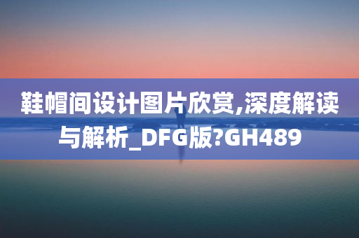 鞋帽间设计图片欣赏,深度解读与解析_DFG版?GH489