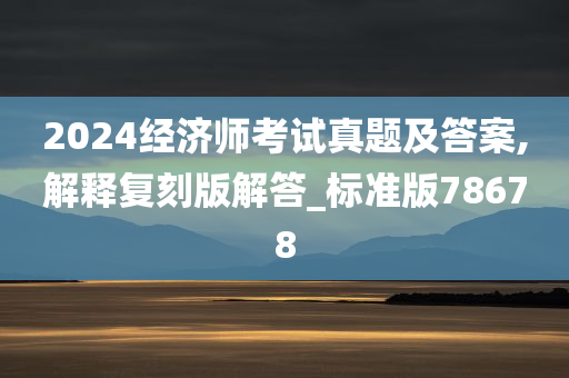 2024经济师考试真题及答案,解释复刻版解答_标准版78678