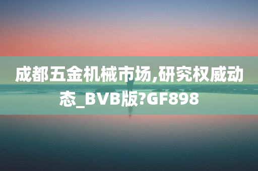 成都五金机械市场,研究权威动态_BVB版?GF898