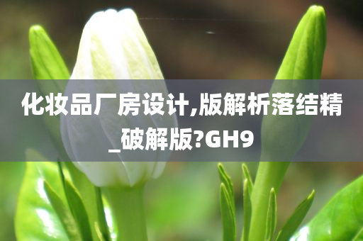 化妆品厂房设计,版解析落结精_破解版?GH9