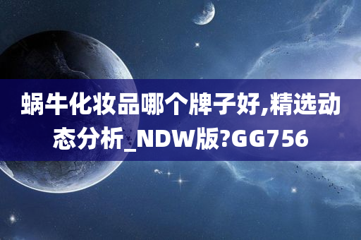 蜗牛化妆品哪个牌子好,精选动态分析_NDW版?GG756