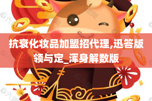 抗衰化妆品加盟招代理,迅答版领与定_浑身解数版