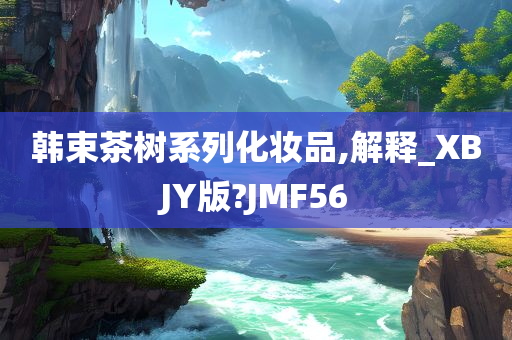 韩束茶树系列化妆品,解释_XBJY版?JMF56