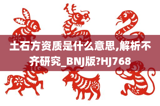 土石方资质是什么意思,解析不齐研究_BNJ版?HJ768