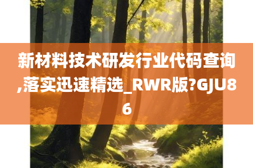 新材料技术研发行业代码查询,落实迅速精选_RWR版?GJU86